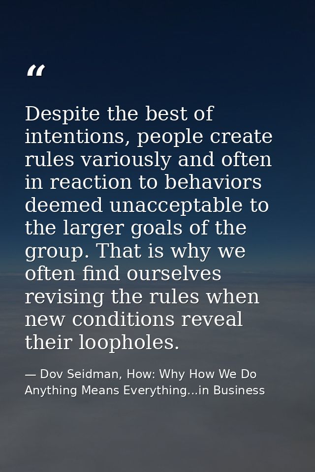Despite the best of intentions, people create rules variously and often in reaction to behaviors deemed unacceptable to  — Dov Seidman, How: Why How We Do Anything Means Everything...in Business