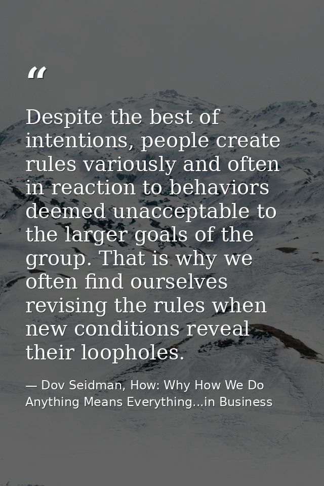 Despite the best of intentions, people create rules variously and often in reaction to behaviors deemed unacceptable to  — Dov Seidman, How: Why How We Do Anything Means Everything...in Business