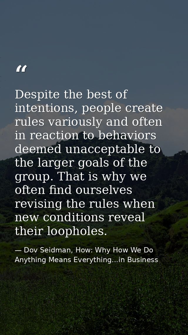 Despite the best of intentions, people create rules variously and often in reaction to behaviors deemed unacceptable to  — Dov Seidman, How: Why How We Do Anything Means Everything...in Business