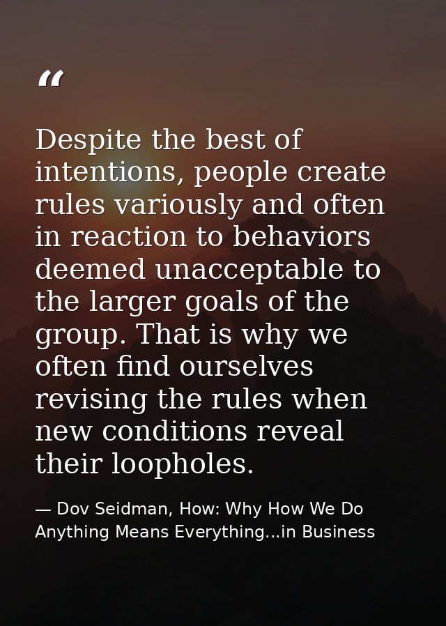 Despite the best of intentions, people create rules variously and often in reaction to behaviors deemed unacceptable to  — Dov Seidman, How: Why How We Do Anything Means Everything...in Business