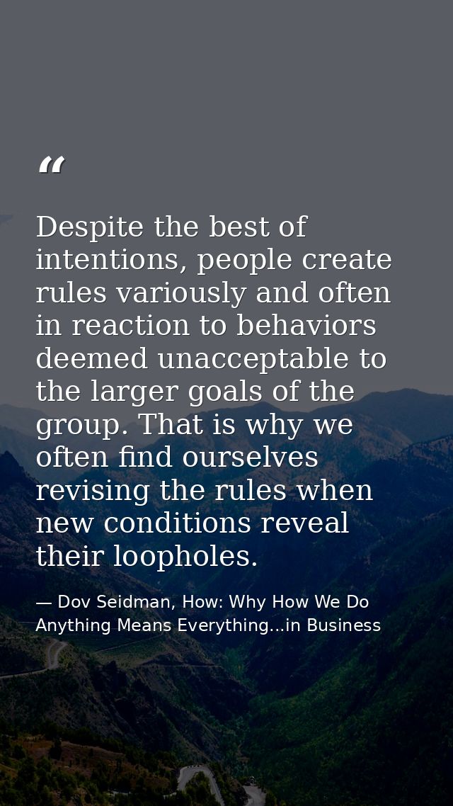 Despite the best of intentions, people create rules variously and often in reaction to behaviors deemed unacceptable to  — Dov Seidman, How: Why How We Do Anything Means Everything...in Business
