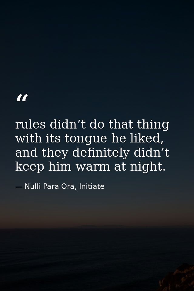 rules didn’t do that thing with its tongue he liked, and they definitely didn’t keep him warm at night. — Nulli Para Ora, Initiate