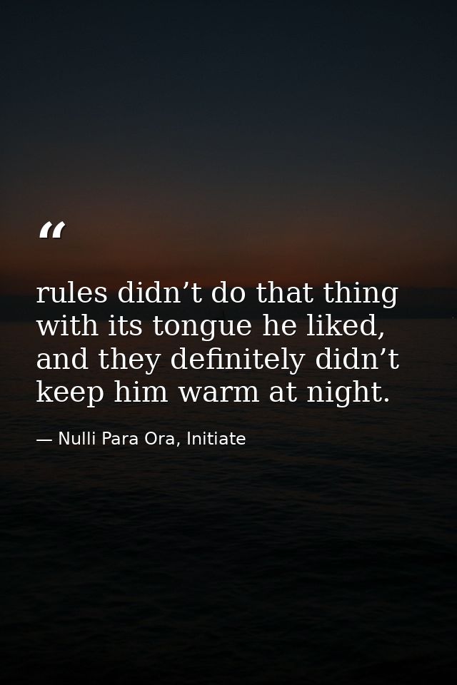 rules didn’t do that thing with its tongue he liked, and they definitely didn’t keep him warm at night. — Nulli Para Ora, Initiate