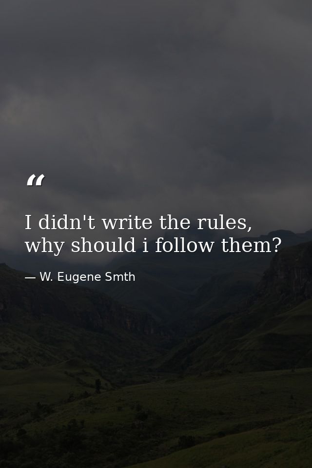 I didn't write the rules, why should i follow them? — W. Eugene Smth