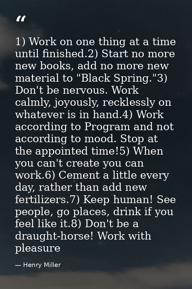 1) Work on one thing at a time until finished.2) Start no more new books, add no more new material to "Black Spring."3)  — Henry Miller