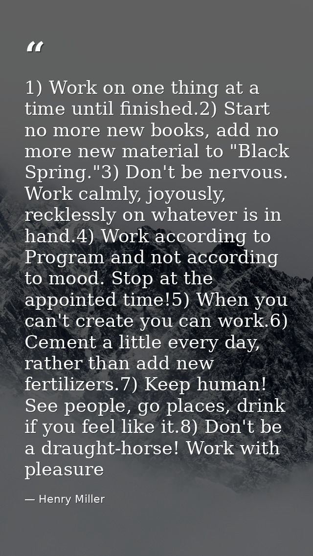 1) Work on one thing at a time until finished.2) Start no more new books, add no more new material to "Black Spring."3)  — Henry Miller
