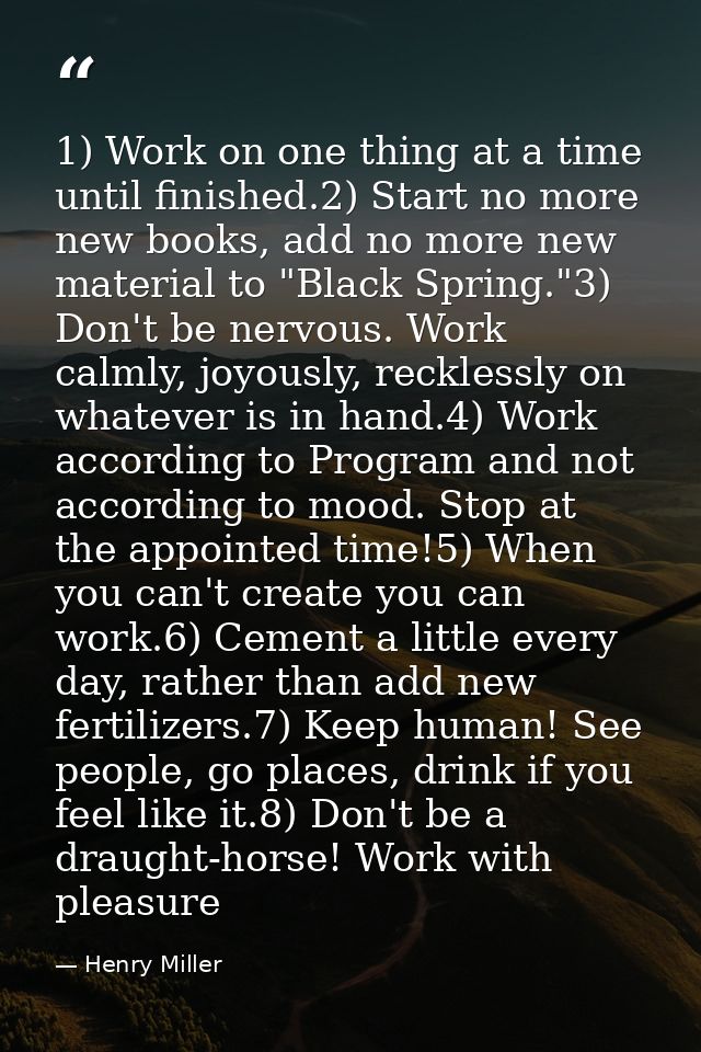 1) Work on one thing at a time until finished.2) Start no more new books, add no more new material to "Black Spring."3)  — Henry Miller