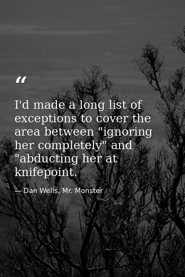 I'd made a long list of exceptions to cover the area between "ignoring her completely" and "abducting her at knifepoint. — Dan Wells, Mr. Monster