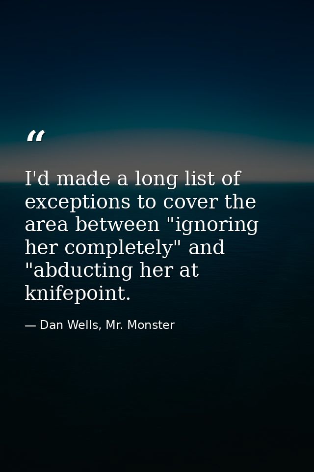 I'd made a long list of exceptions to cover the area between "ignoring her completely" and "abducting her at knifepoint. — Dan Wells, Mr. Monster