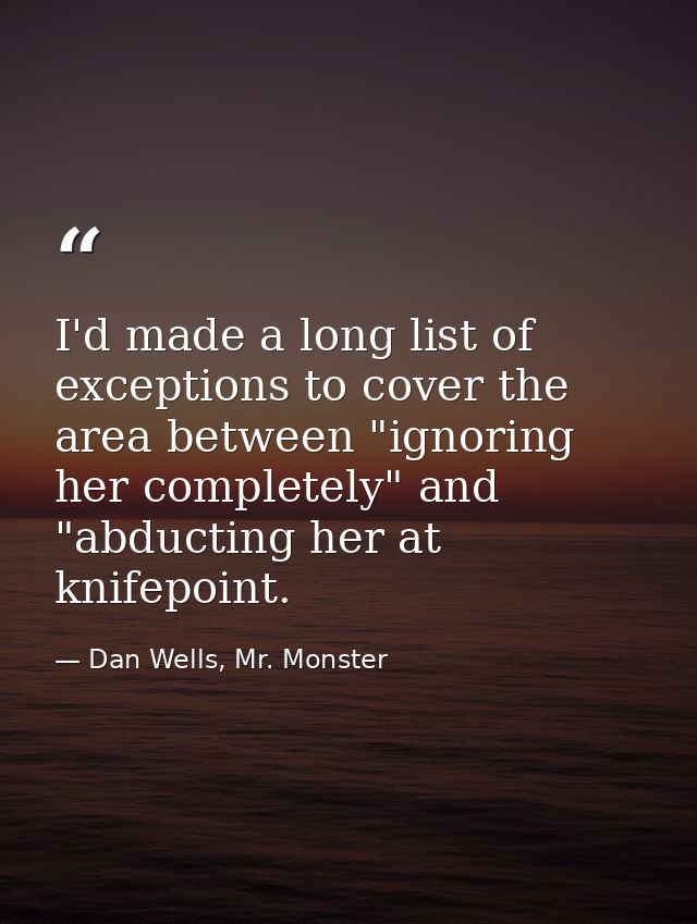 I'd made a long list of exceptions to cover the area between "ignoring her completely" and "abducting her at knifepoint. — Dan Wells, Mr. Monster