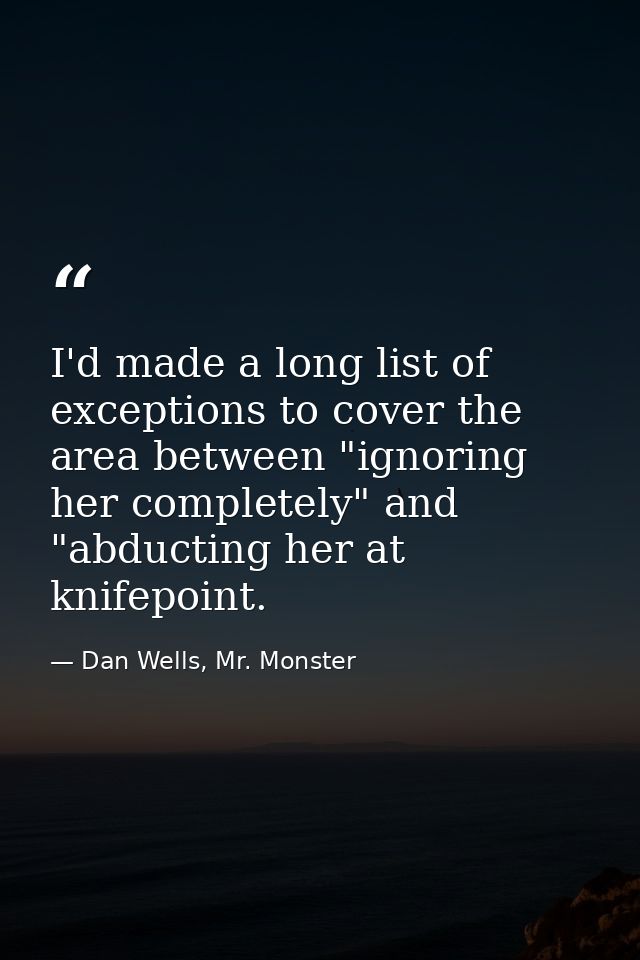 I'd made a long list of exceptions to cover the area between "ignoring her completely" and "abducting her at knifepoint. — Dan Wells, Mr. Monster
