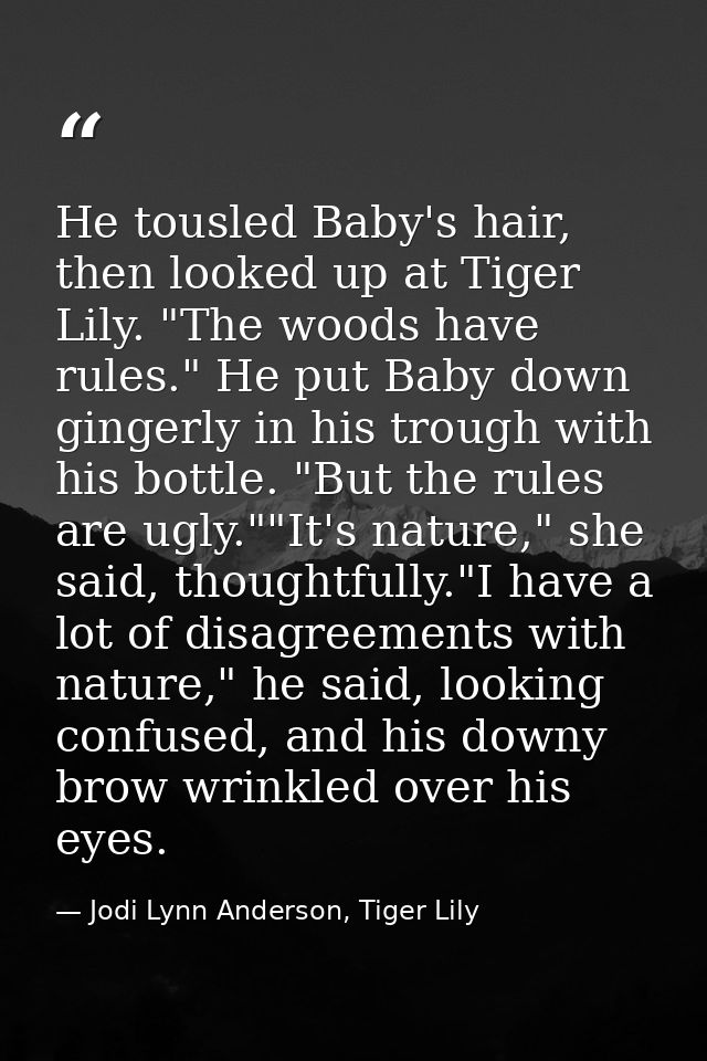 He tousled Baby's hair, then looked up at Tiger Lily. "The woods have rules." He put Baby down gingerly in his trough wi — Jodi Lynn Anderson, Tiger Lily