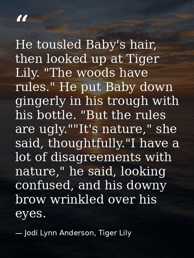 He tousled Baby's hair, then looked up at Tiger Lily. "The woods have rules." He put Baby down gingerly in his trough wi — Jodi Lynn Anderson, Tiger Lily