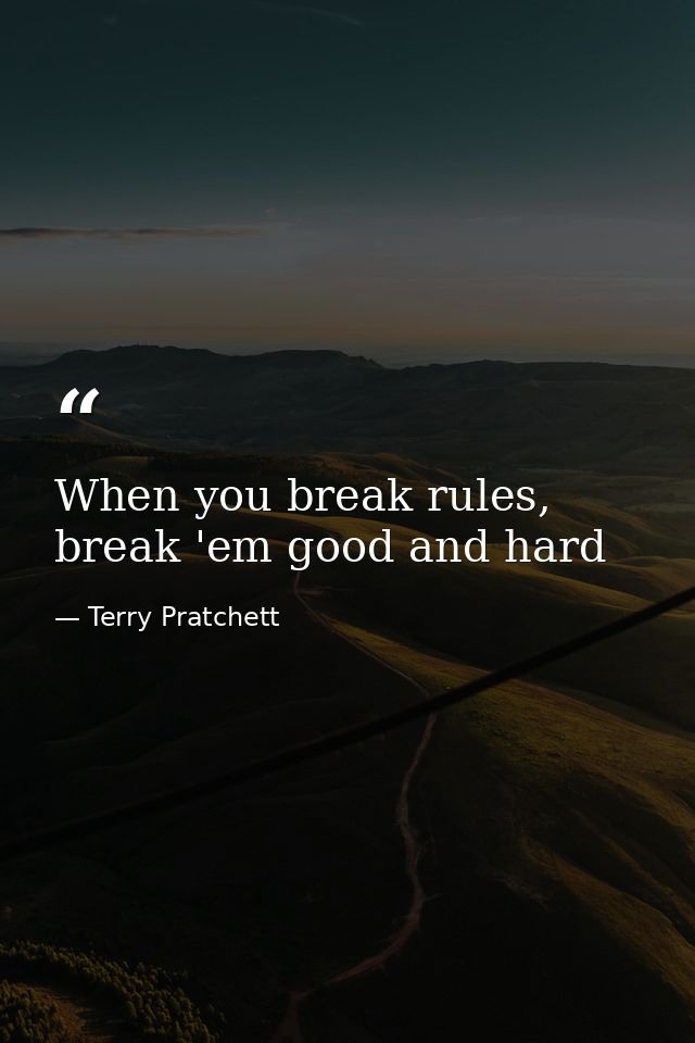 When you break rules, break 'em good and hard — Terry Pratchett