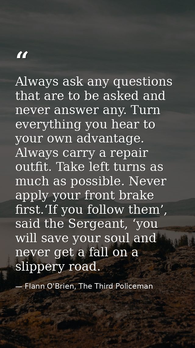 Always ask any questions that are to be asked and never answer any. Turn everything you hear to your own advantage. Alwa — Flann O'Brien, The Third Policeman
