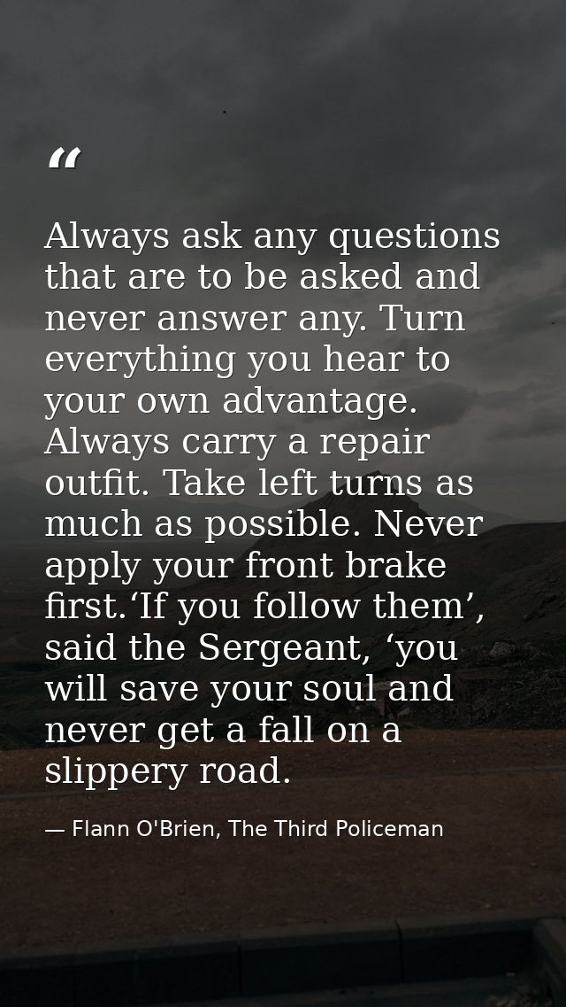Always ask any questions that are to be asked and never answer any. Turn everything you hear to your own advantage. Alwa — Flann O'Brien, The Third Policeman