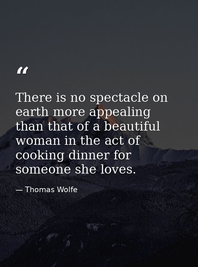 There is no spectacle on earth more appealing than that of a beautiful woman in the act of cooking dinner for someone sh — Thomas Wolfe