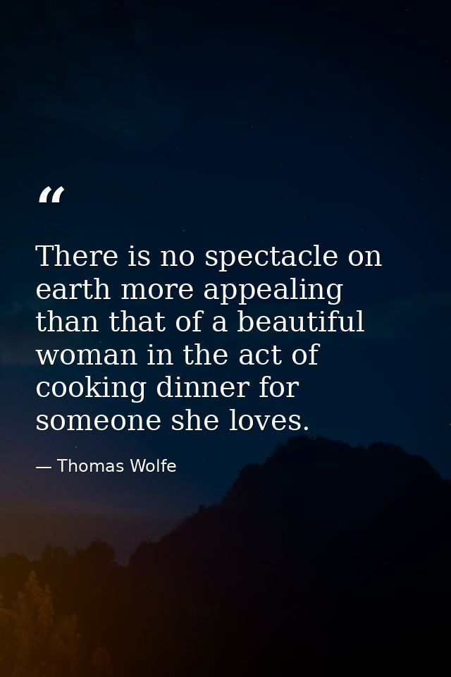There is no spectacle on earth more appealing than that of a beautiful woman in the act of cooking dinner for someone sh — Thomas Wolfe