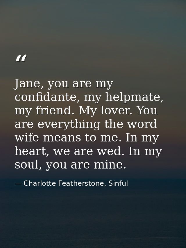 Jane, you are my confidante, my helpmate, my friend. My lover. You are everything the word wife means to me. In my heart — Charlotte Featherstone, Sinful