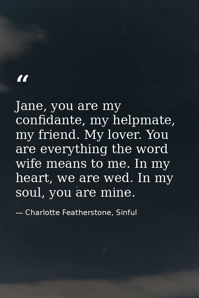 Jane, you are my confidante, my helpmate, my friend. My lover. You are everything the word wife means to me. In my heart — Charlotte Featherstone, Sinful