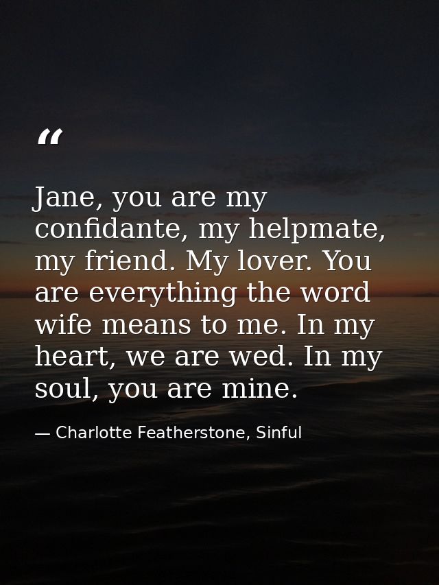 Jane, you are my confidante, my helpmate, my friend. My lover. You are everything the word wife means to me. In my heart — Charlotte Featherstone, Sinful