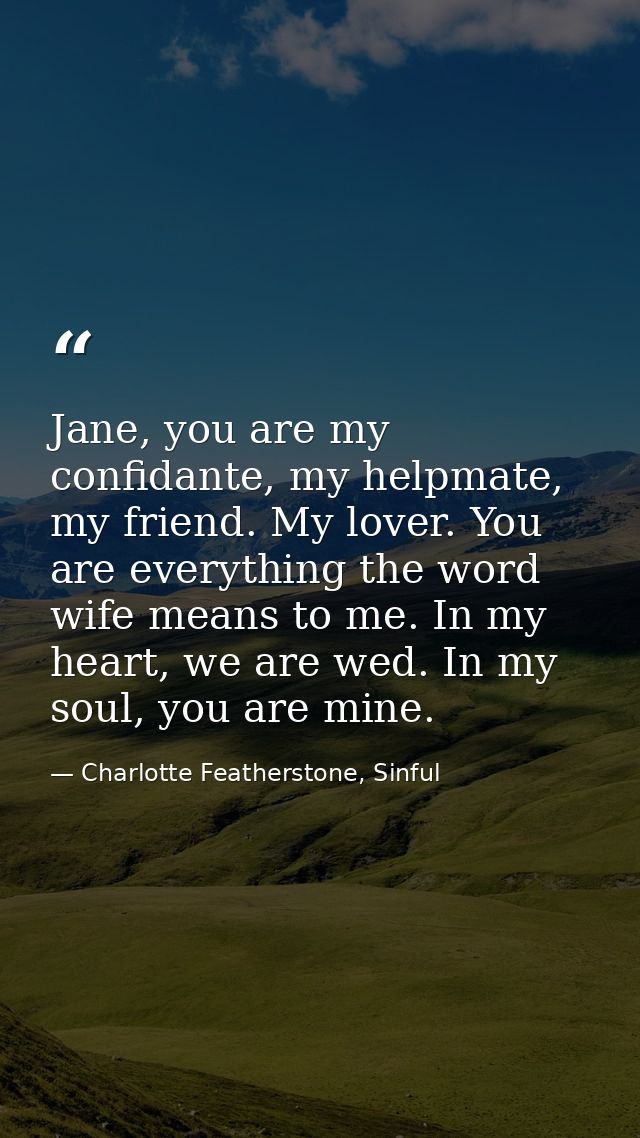 Jane, you are my confidante, my helpmate, my friend. My lover. You are everything the word wife means to me. In my heart — Charlotte Featherstone, Sinful