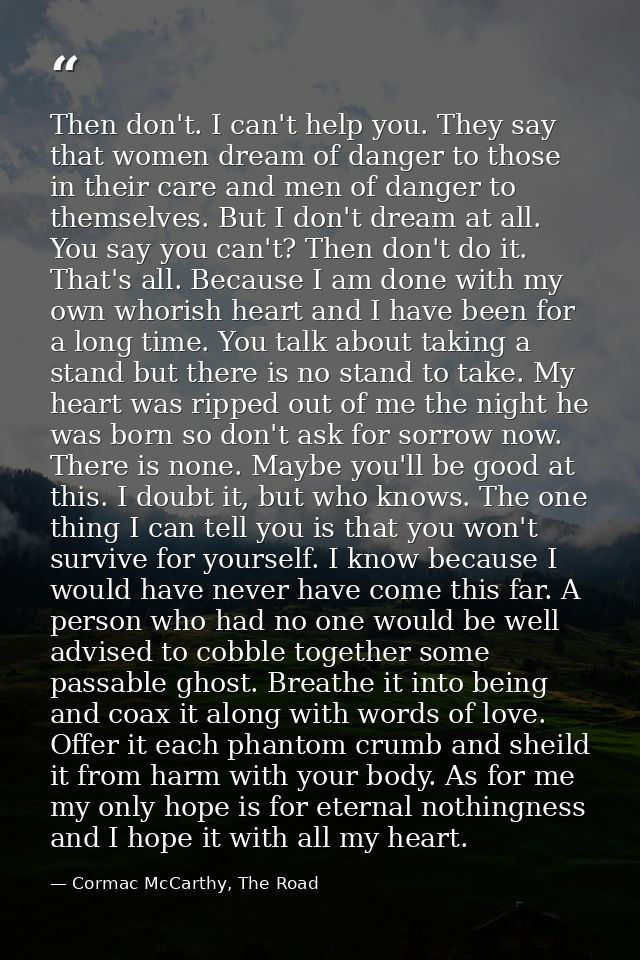 Then don't. I can't help you. They say that women dream of danger to those in their care and men of danger to themselves — Cormac McCarthy, The Road