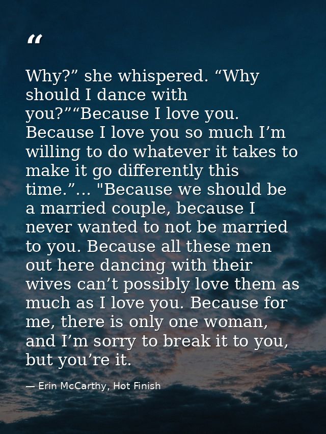 Why?” she whispered. “Why should I dance with you?”“Because I love you. Because I love you so much I’m willing to do wha — Erin McCarthy, Hot Finish