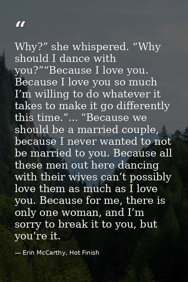 Why?” she whispered. “Why should I dance with you?”“Because I love you. Because I love you so much I’m willing to do wha — Erin McCarthy, Hot Finish