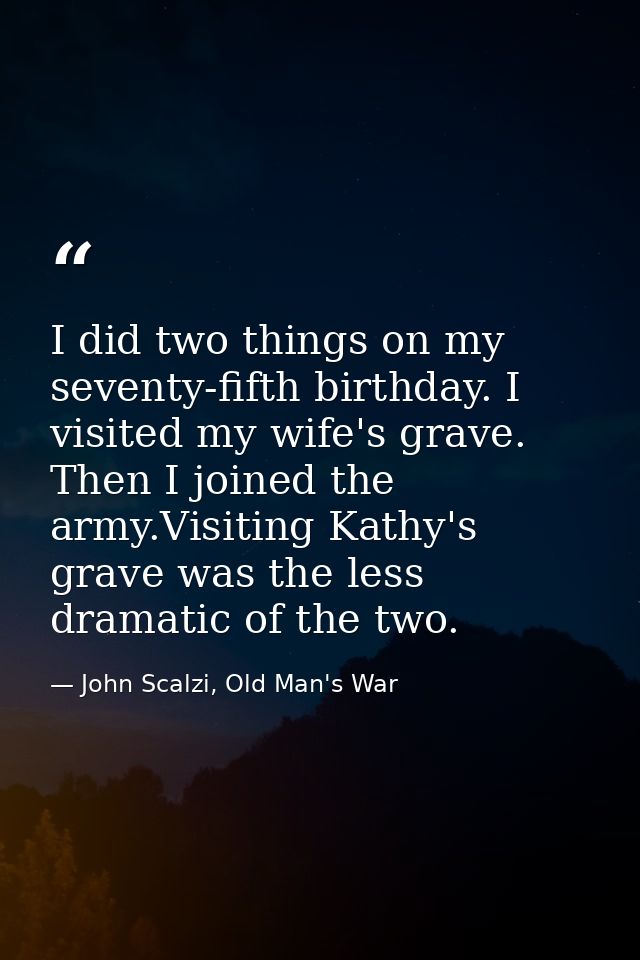 I did two things on my seventy-fifth birthday. I visited my wife's grave. Then I joined the army.Visiting Kathy's grave  — John Scalzi, Old Man's War