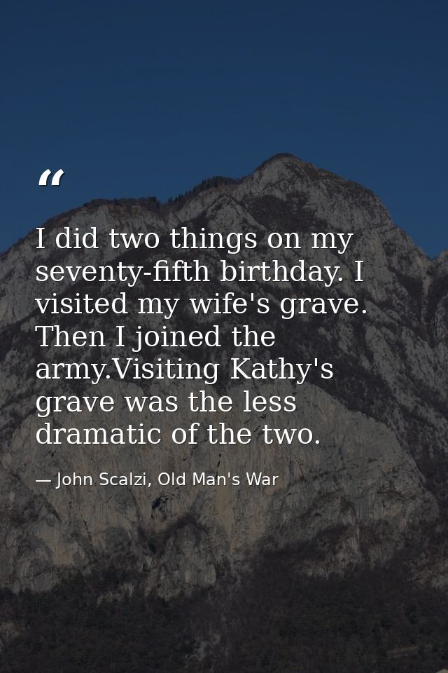 I did two things on my seventy-fifth birthday. I visited my wife's grave. Then I joined the army.Visiting Kathy's grave  — John Scalzi, Old Man's War