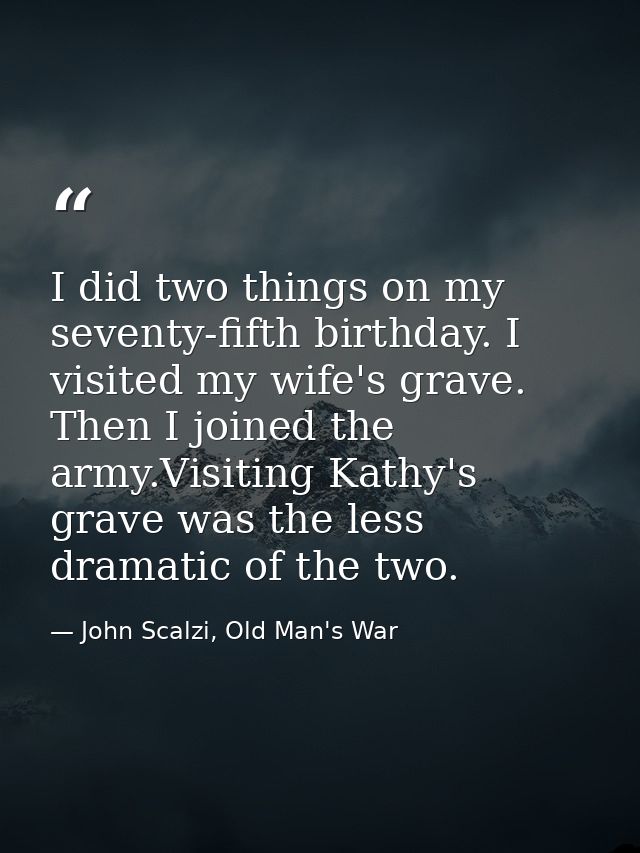 I did two things on my seventy-fifth birthday. I visited my wife's grave. Then I joined the army.Visiting Kathy's grave  — John Scalzi, Old Man's War