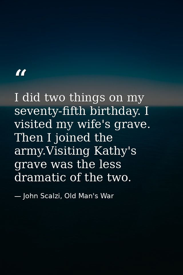 I did two things on my seventy-fifth birthday. I visited my wife's grave. Then I joined the army.Visiting Kathy's grave  — John Scalzi, Old Man's War