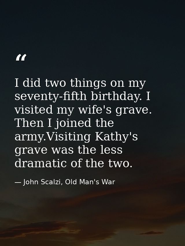 I did two things on my seventy-fifth birthday. I visited my wife's grave. Then I joined the army.Visiting Kathy's grave  — John Scalzi, Old Man's War