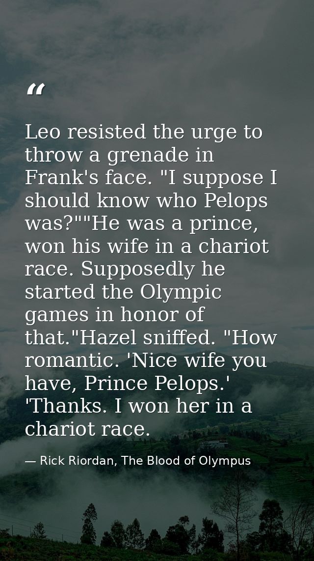Leo resisted the urge to throw a grenade in Frank's face. "I suppose I should know who Pelops was?""He was a prince, won — Rick Riordan, The Blood of Olympus