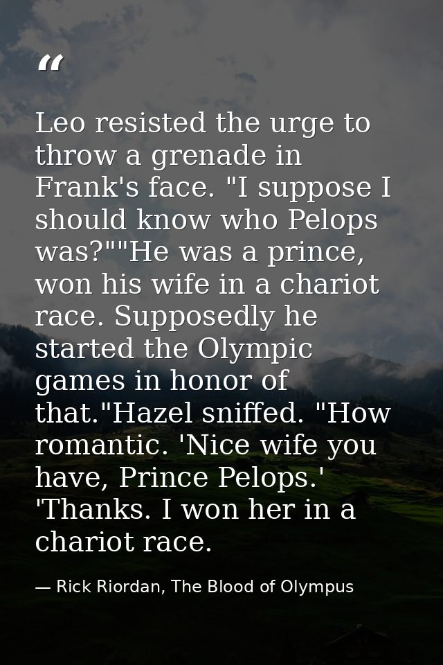 Leo resisted the urge to throw a grenade in Frank's face. "I suppose I should know who Pelops was?""He was a prince, won — Rick Riordan, The Blood of Olympus