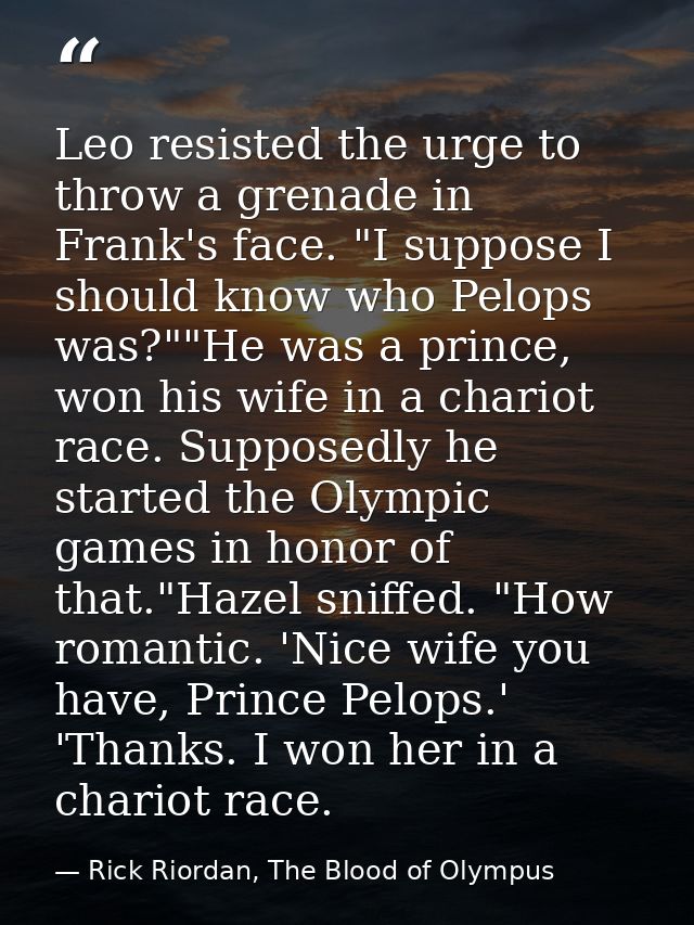 Leo resisted the urge to throw a grenade in Frank's face. "I suppose I should know who Pelops was?""He was a prince, won — Rick Riordan, The Blood of Olympus
