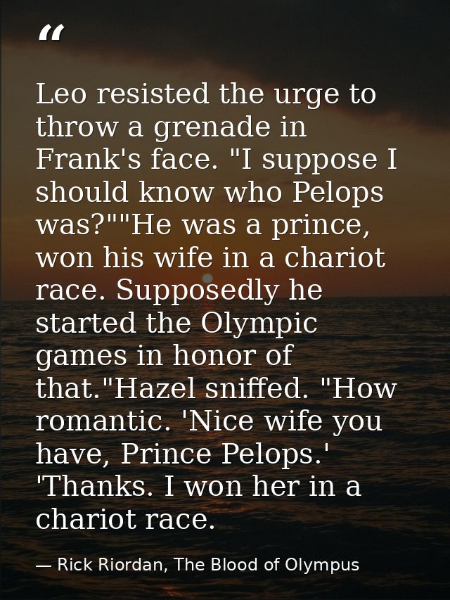 Leo resisted the urge to throw a grenade in Frank's face. "I suppose I should know who Pelops was?""He was a prince, won — Rick Riordan, The Blood of Olympus