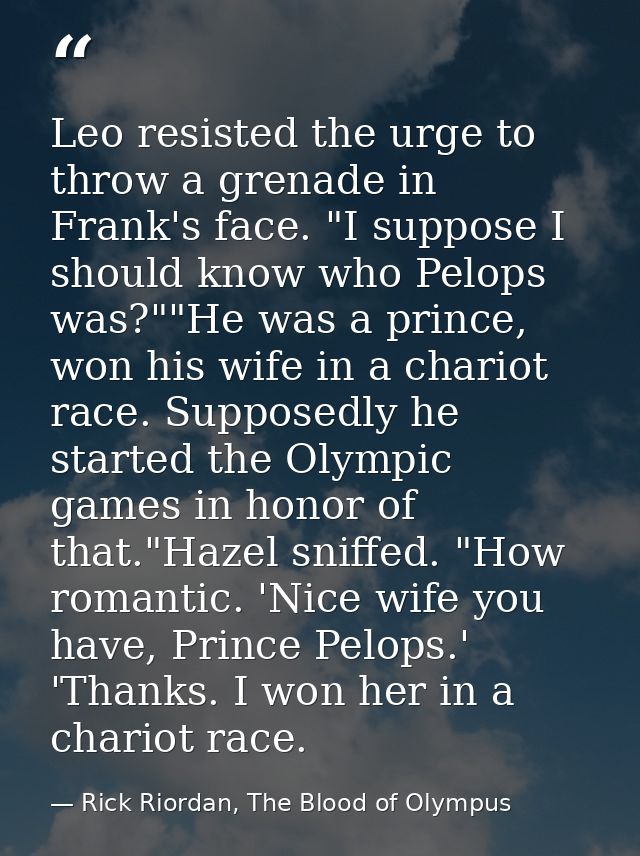 Leo resisted the urge to throw a grenade in Frank's face. "I suppose I should know who Pelops was?""He was a prince, won — Rick Riordan, The Blood of Olympus