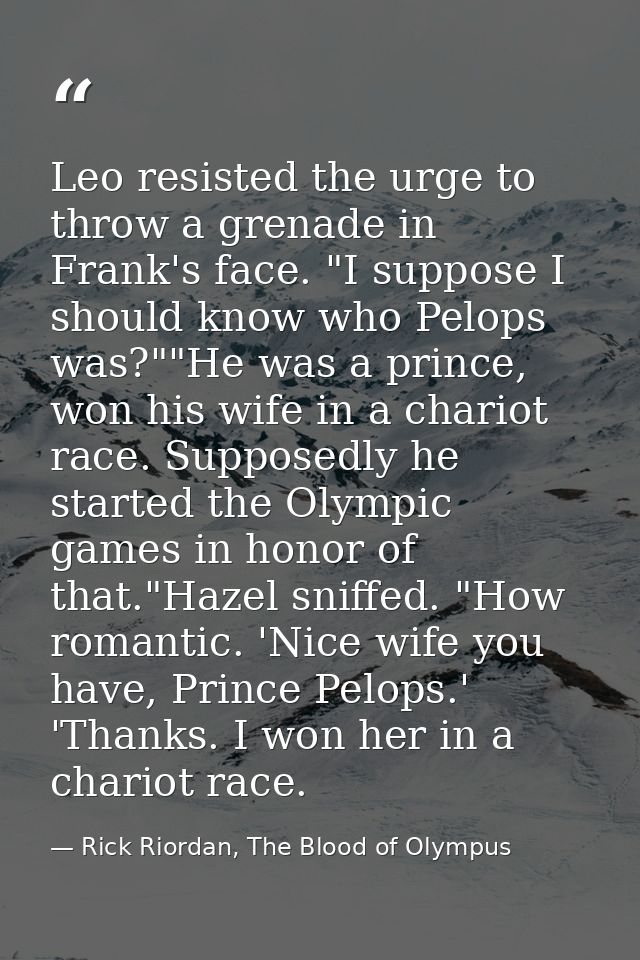 Leo resisted the urge to throw a grenade in Frank's face. "I suppose I should know who Pelops was?""He was a prince, won — Rick Riordan, The Blood of Olympus