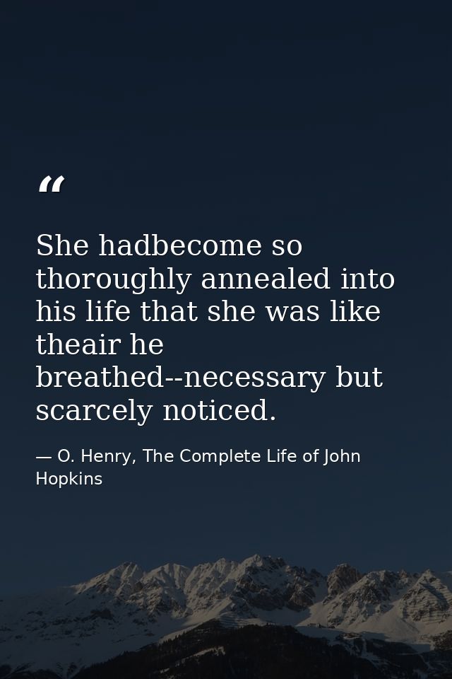 She hadbecome so thoroughly annealed into his life that she was like theair he breathed--necessary but scarcely noticed. — O. Henry, The Complete Life of John Hopkins