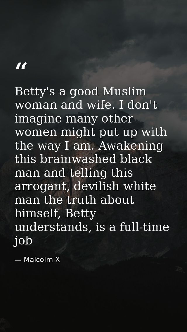 Betty's a good Muslim woman and wife. I don't imagine many other women might put up with the way I am. Awakening this br — Malcolm X