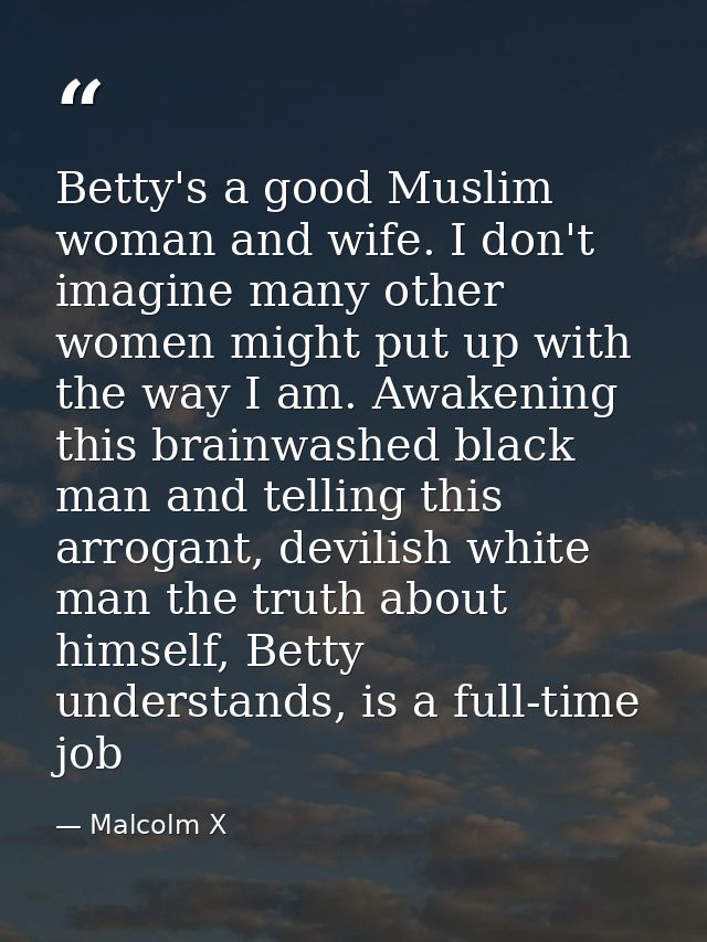 Betty's a good Muslim woman and wife. I don't imagine many other women might put up with the way I am. Awakening this br — Malcolm X