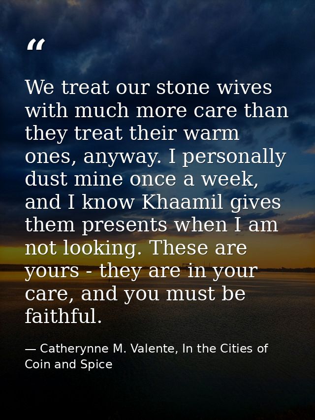 We treat our stone wives with much more care than they treat their warm ones, anyway. I personally dust mine once a week — Catherynne M. Valente, In the Cities of Coin and Spice