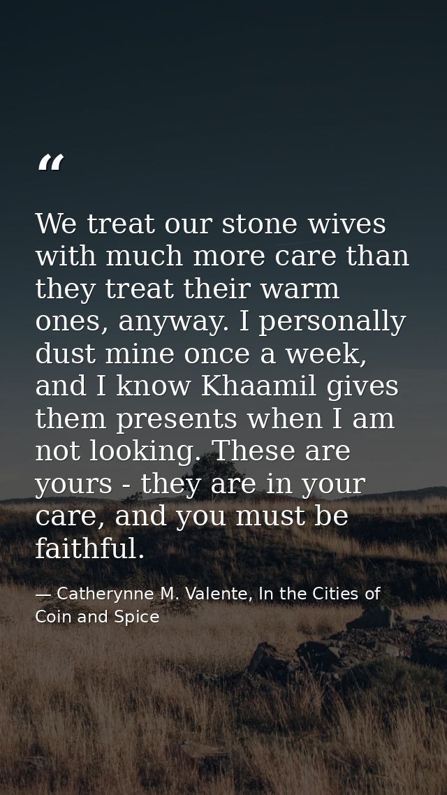 We treat our stone wives with much more care than they treat their warm ones, anyway. I personally dust mine once a week — Catherynne M. Valente, In the Cities of Coin and Spice