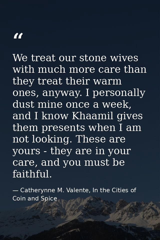 We treat our stone wives with much more care than they treat their warm ones, anyway. I personally dust mine once a week — Catherynne M. Valente, In the Cities of Coin and Spice