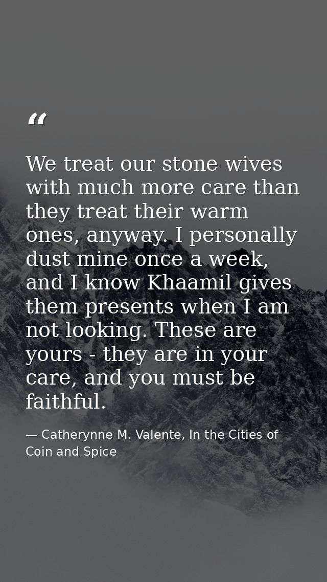 We treat our stone wives with much more care than they treat their warm ones, anyway. I personally dust mine once a week — Catherynne M. Valente, In the Cities of Coin and Spice