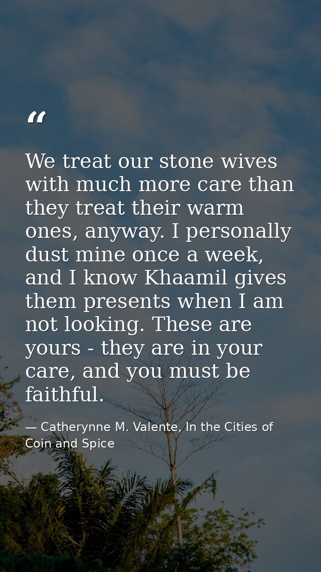 We treat our stone wives with much more care than they treat their warm ones, anyway. I personally dust mine once a week — Catherynne M. Valente, In the Cities of Coin and Spice