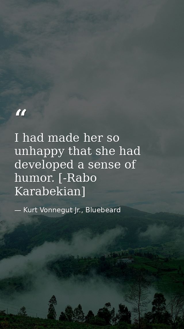 I had made her so unhappy that she had developed a sense of humor. [-Rabo Karabekian] — Kurt Vonnegut Jr., Bluebeard