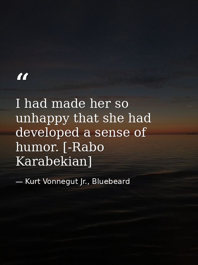 I had made her so unhappy that she had developed a sense of humor. [-Rabo Karabekian] — Kurt Vonnegut Jr., Bluebeard